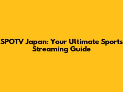 SPOTV Japan: Your Ultimate Sports Streaming Guide