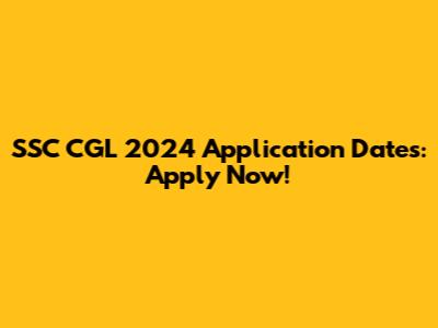 SSC CGL 2024 Application Dates: Apply Now!