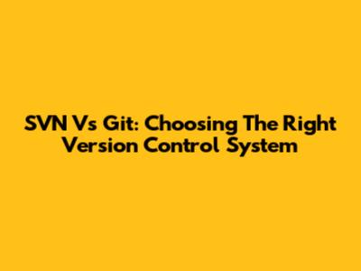 SVN Vs Git: Choosing The Right Version Control System