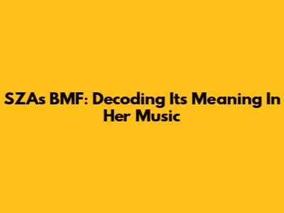 SZA's BMF: Decoding Its Meaning In Her Music