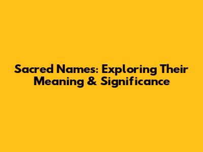 Sacred Names: Exploring Their Meaning & Significance