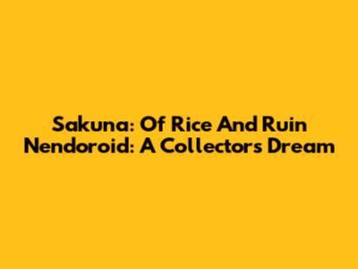 Sakuna: Of Rice And Ruin Nendoroid: A Collector's Dream