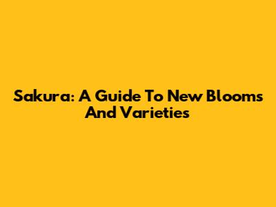 Sakura: A Guide To New Blooms And Varieties
