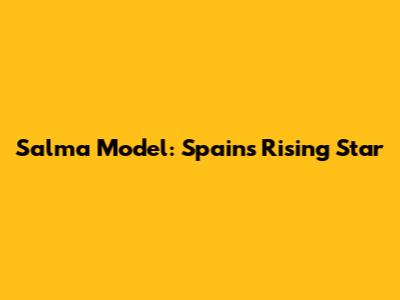 Salma Model: Spain's Rising Star