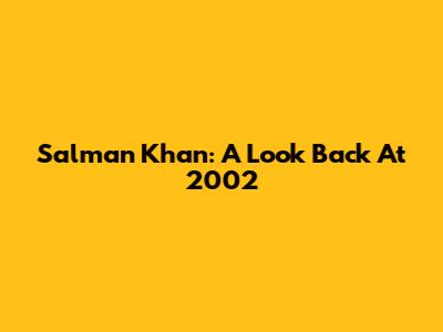 Salman Khan: A Look Back At 2002