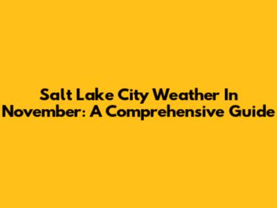 Salt Lake City Weather In November: A Comprehensive Guide