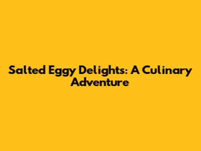 Salted Eggy Delights: A Culinary Adventure