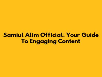 Samiul Alim Official: Your Guide To Engaging Content