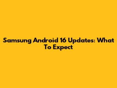 Samsung Android 16 Updates: What To Expect
