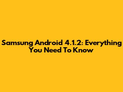 Samsung Android 4.1.2: Everything You Need To Know