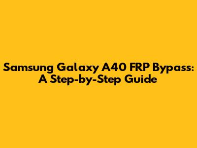 Samsung Galaxy A40 FRP Bypass: A Step-by-Step Guide
