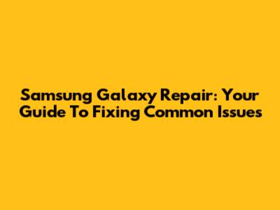 Samsung Galaxy Repair: Your Guide To Fixing Common Issues