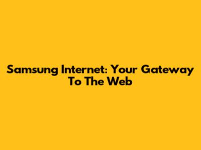 Samsung Internet: Your Gateway To The Web