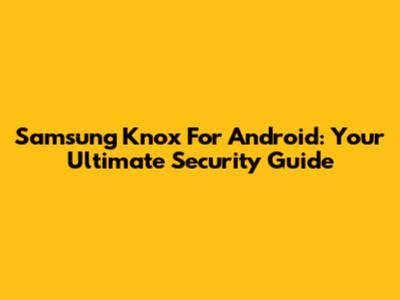 Samsung Knox For Android: Your Ultimate Security Guide