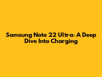 Samsung Note 22 Ultra: A Deep Dive Into Charging