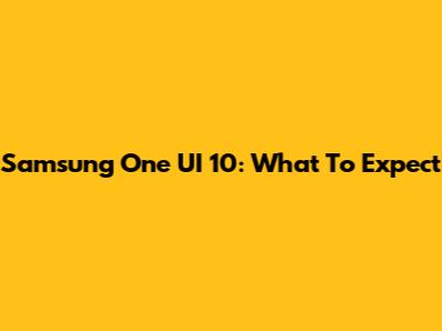 Samsung One UI 10: What To Expect