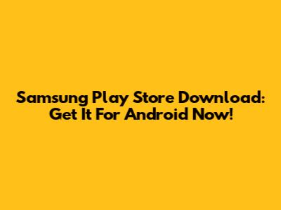 Samsung Play Store Download: Get It For Android Now!