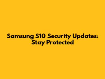 Samsung S10 Security Updates: Stay Protected