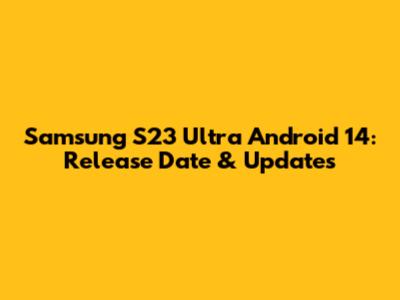 Samsung S23 Ultra Android 14: Release Date & Updates