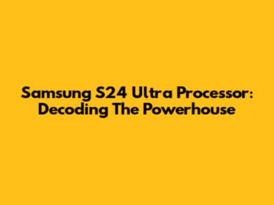 Samsung S24 Ultra Processor: Decoding The Powerhouse