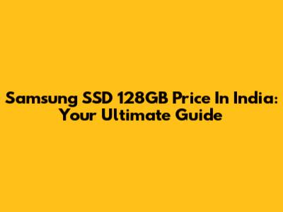 Samsung SSD 128GB Price In India: Your Ultimate Guide