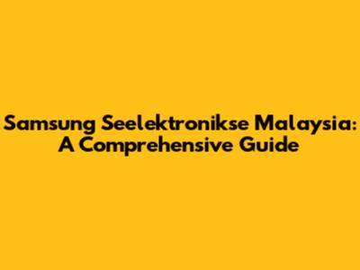 Samsung Seelektronikse Malaysia: A Comprehensive Guide