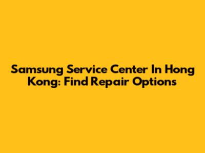 Samsung Service Center In Hong Kong: Find Repair Options