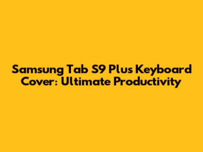 Samsung Tab S9 Plus Keyboard Cover: Ultimate Productivity