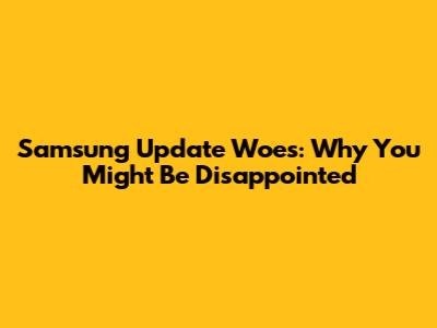 Samsung Update Woes: Why You Might Be Disappointed