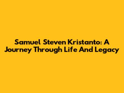 Samuel Steven Kristanto: A Journey Through Life And Legacy