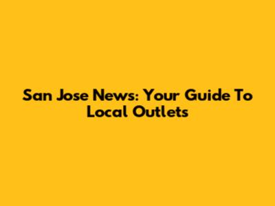 San Jose News: Your Guide To Local Outlets
