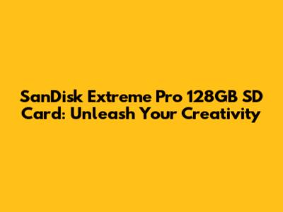SanDisk Extreme Pro 128GB SD Card: Unleash Your Creativity