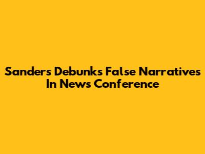 Sanders Debunks False Narratives In News Conference