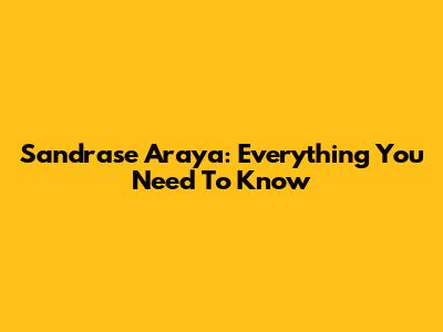 Sandrase Araya: Everything You Need To Know