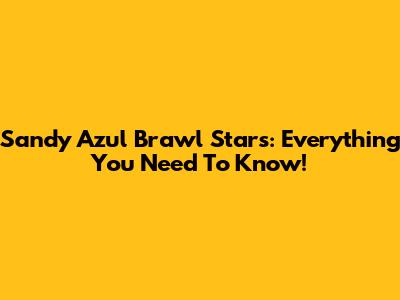 Sandy Azul Brawl Stars: Everything You Need To Know!