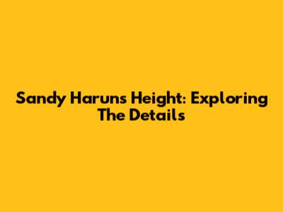 Sandy Harun's Height: Exploring The Details
