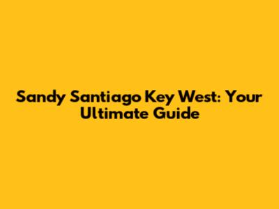 Sandy Santiago Key West: Your Ultimate Guide
