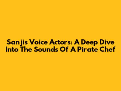 Sanji's Voice Actors: A Deep Dive Into The Sounds Of A Pirate Chef