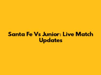 Santa Fe Vs Junior: Live Match Updates