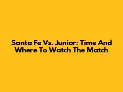Santa Fe Vs. Junior: Time And Where To Watch The Match