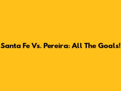 Santa Fe Vs. Pereira: All The Goals!