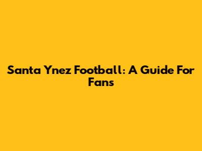 Santa Ynez Football: A Guide For Fans