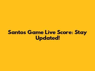 Santos Game Live Score: Stay Updated!