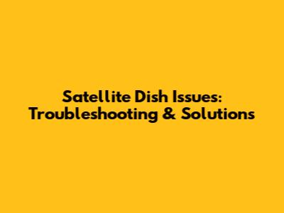 Satellite Dish Issues: Troubleshooting & Solutions