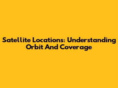 Satellite Locations: Understanding Orbit And Coverage