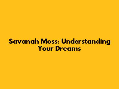 Savanah Moss: Understanding Your Dreams