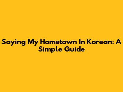 Saying "My Hometown" In Korean: A Simple Guide