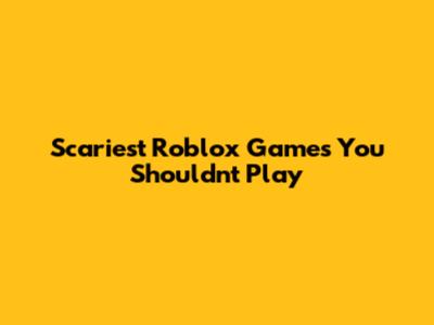 Scariest Roblox Games You Shouldn't Play
