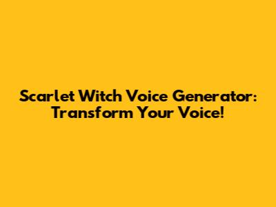 Scarlet Witch Voice Generator: Transform Your Voice!