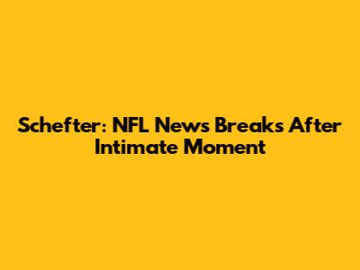 Schefter: NFL News Breaks After Intimate Moment
